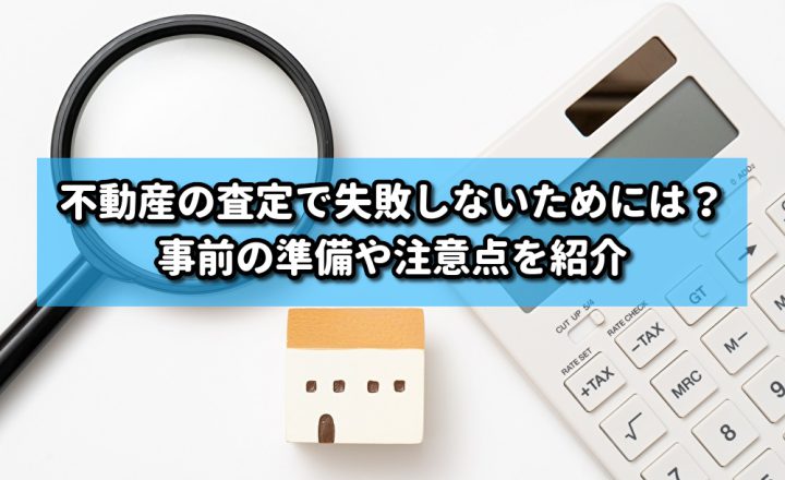 不動産の査定で失敗しないためには？事前の準備や注意点を紹介