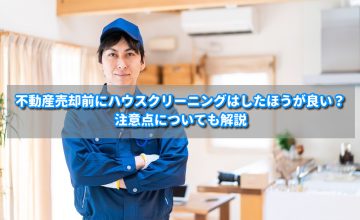 不動産売却前にハウスクリーニングはしたほうが良い？注意点についても解説