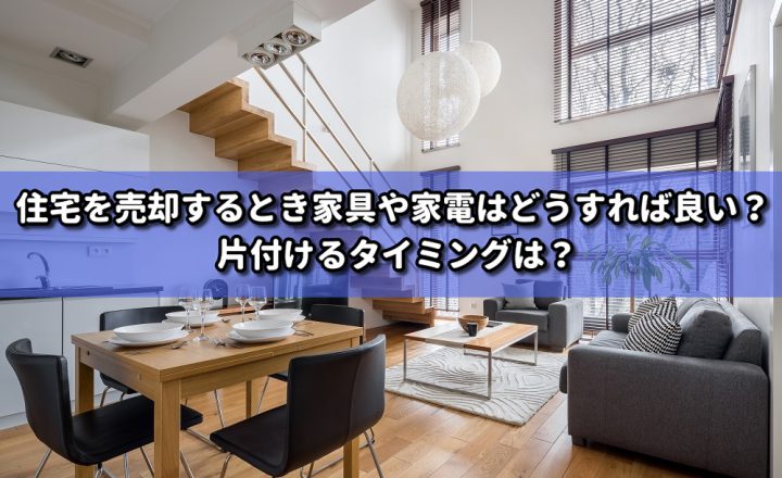 住宅を売却するとき家具や家電はどうすれば良い？ 片付けるタイミングは？