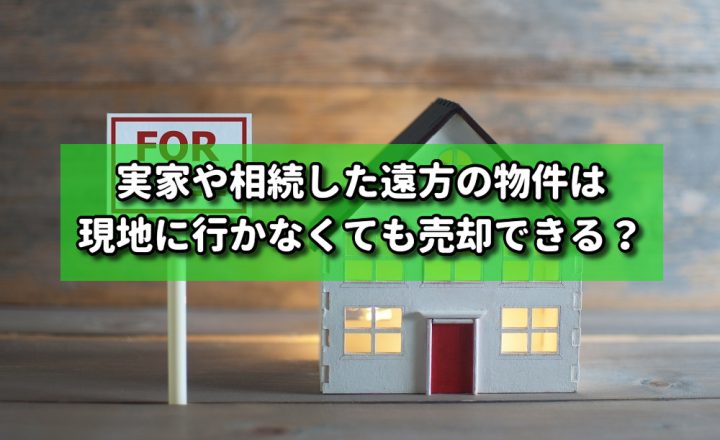 実家や相続した遠方の物件は現地に行かなくても売却できる？