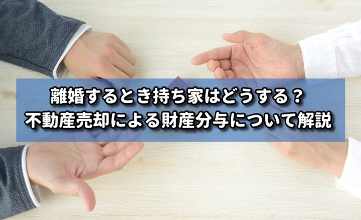 離婚するとき持ち家はどうする？不動産売却による財産分与について解説