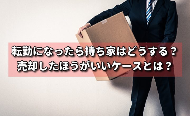 転勤になったら持ち家はどうする？売却したほうがいいケースとは？