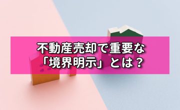 不動産売却で重要な「境界明示」とは？