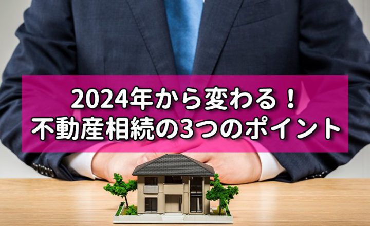 2024年から変わる！不動産相続に関する3つのポイント