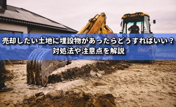 売却したい土地に埋設物があったらどうすればいい？対処法や注意点を解説