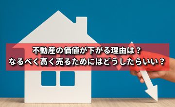 不動産の価値が下がる理由は？なるべく高く売るためにはどうしたらいい？