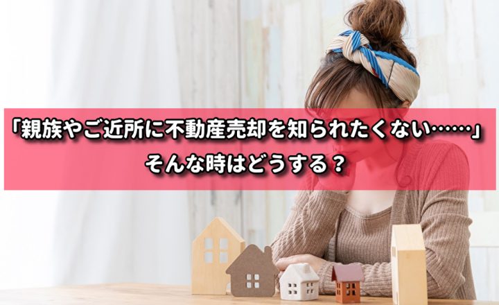 「親族やご近所に不動産売却を知られたくない……」そんな時はどうする？