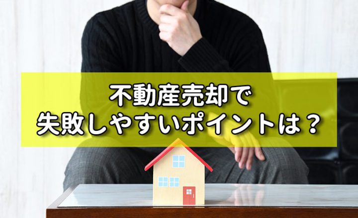 不動産売却で失敗しやすいポイントは？